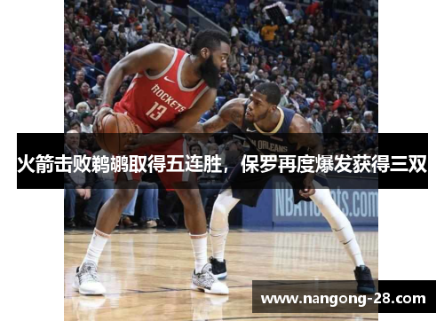 火箭击败鹈鹕取得五连胜，保罗再度爆发获得三双